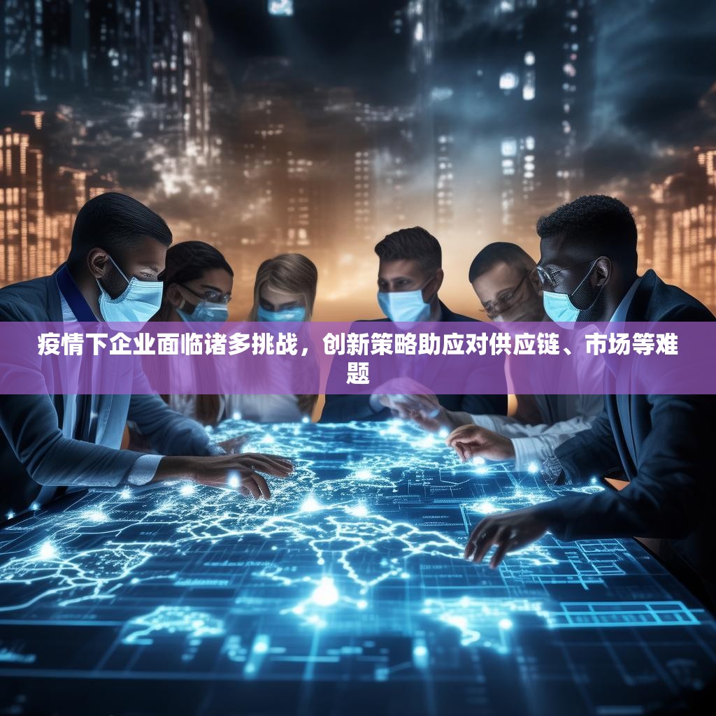 疫情下企业面临诸多挑战，创新策略助应对供应链、市场等难题