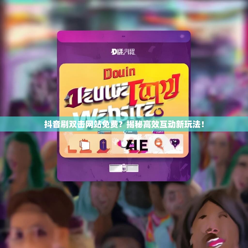 抖音刷双击网站免费？揭秘高效互动新玩法！