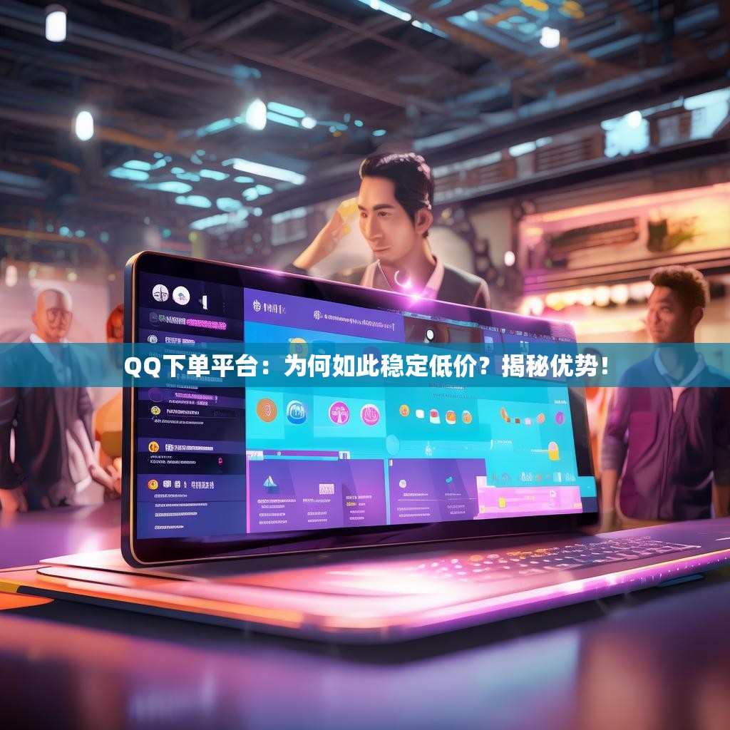 QQ下单平台：为何如此稳定低价？揭秘优势！