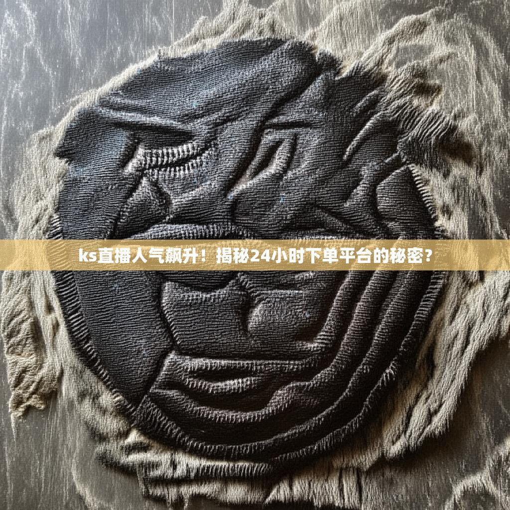 ks直播人气飙升！揭秘24小时下单平台的秘密？