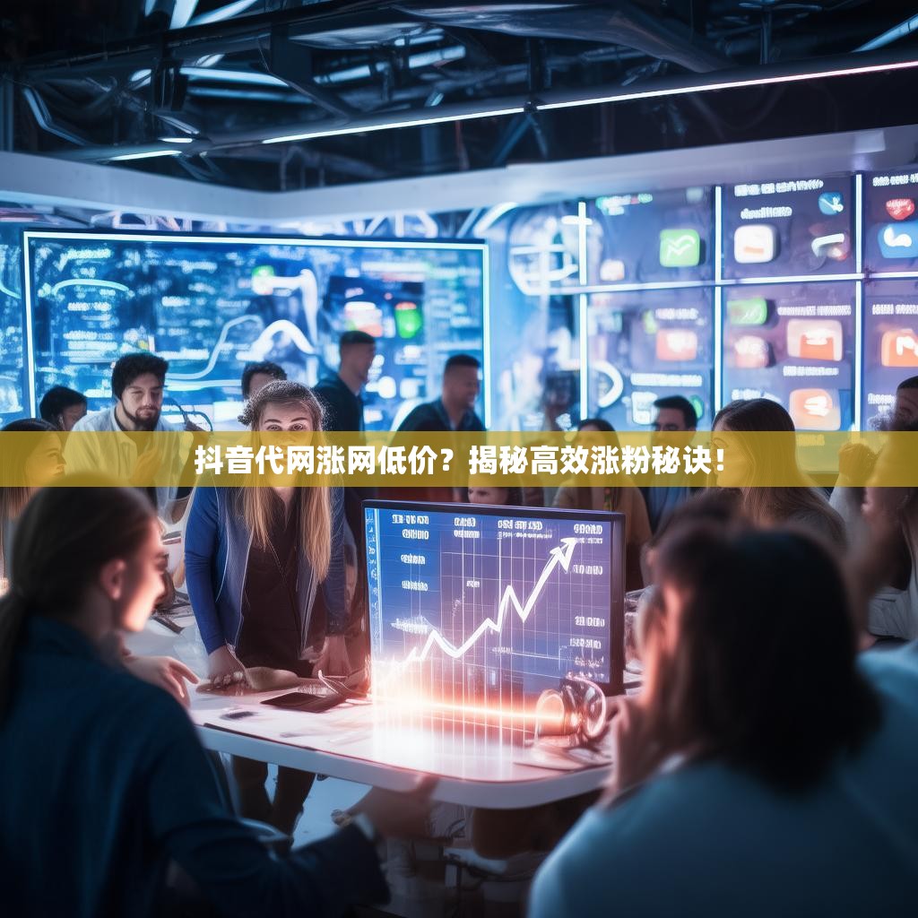 抖音代网涨网低价？揭秘高效涨粉秘诀！