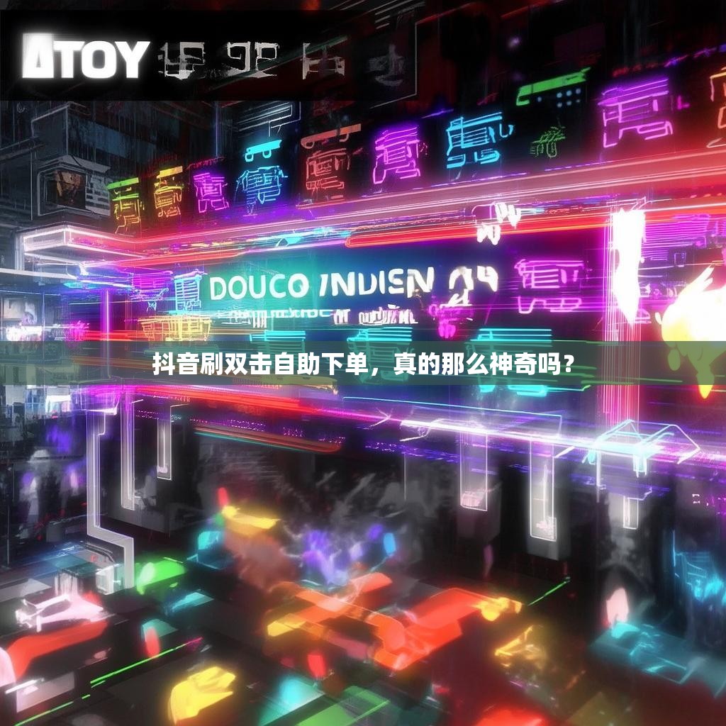 抖音刷双击自助下单，真的那么神奇吗？