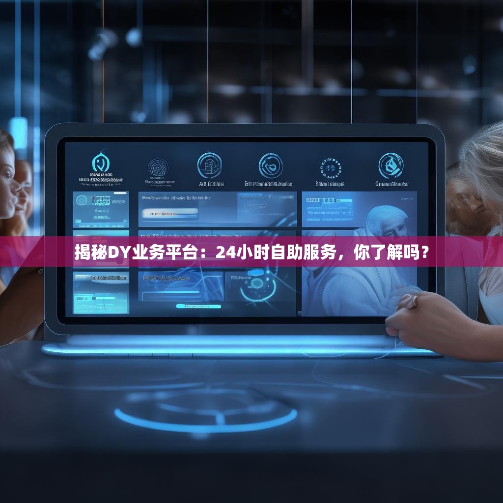 揭秘DY业务平台：24小时自助服务，你了解吗？